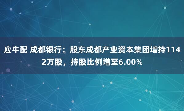 应牛配 成都银行：股东成都产业资本集团增持1142万股，持股比例增至6.00%