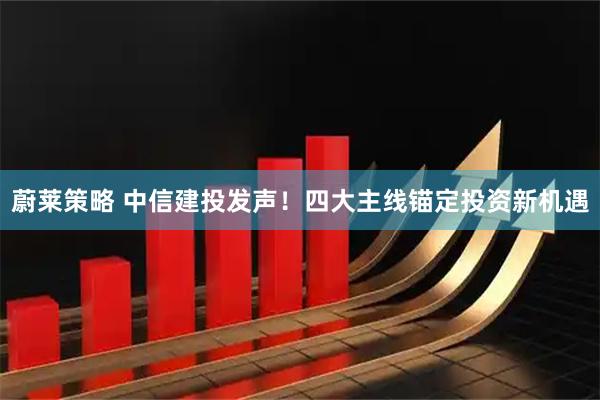 蔚莱策略 中信建投发声！四大主线锚定投资新机遇
