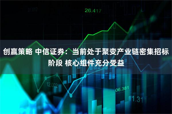 创赢策略 中信证券：当前处于聚变产业链密集招标阶段 核心组件充分受益