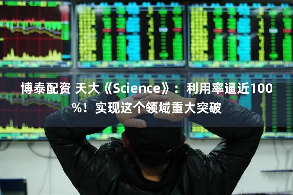 博泰配资 天大《Science》：利用率逼近100%！实现这个领域重大突破