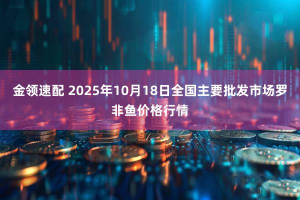 金领速配 2025年10月18日全国主要批发市场罗非鱼价格行情