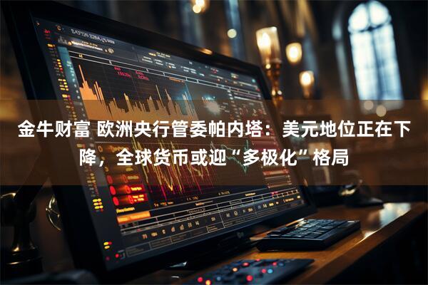 金牛财富 欧洲央行管委帕内塔:美元地位正在下降,全球货币或迎“多极化”格局