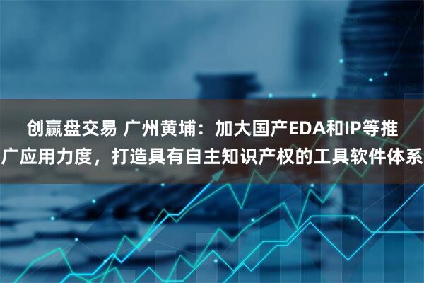 创赢盘交易 广州黄埔:加大国产EDA和IP等推广应用力度,打造具有自主知识产权的工具软件体系