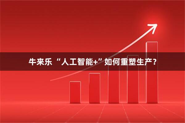 牛来乐 “人工智能+”如何重塑生产?