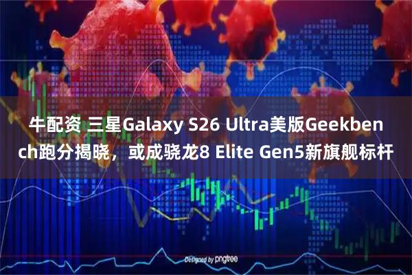 牛配资 三星Galaxy S26 Ultra美版Geekbench跑分揭晓，或成骁龙8 Elite Gen5新旗舰标杆