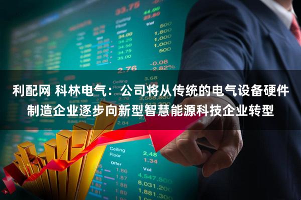 利配网 科林电气：公司将从传统的电气设备硬件制造企业逐步向新型智慧能源科技企业转型