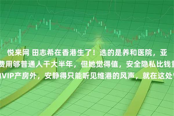悦来网 田志希在香港生了！选的是养和医院，亚洲顶尖私立，生个孩子费用够普通人干大半年，但她觉得值，安全隐私比钱重要。香港养和医院的VIP产房外，安静得只能听见维港的风声，就在这处曾庇护过方媛等众多名流分娩的顶级私立医疗机构里，乒坛名将田志希完成了人生角色的最重要切换。这里的账单数字，足以让