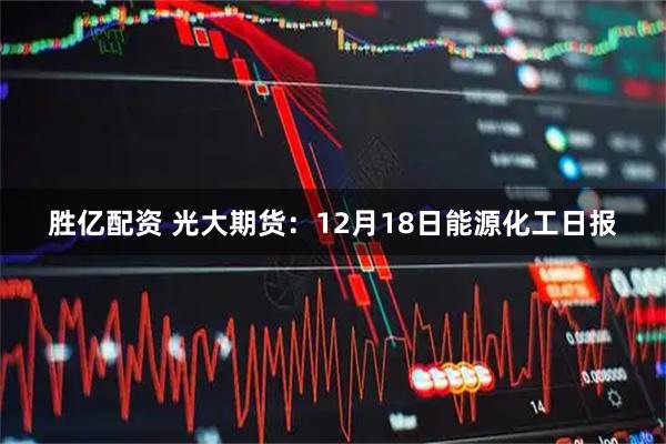 胜亿配资 光大期货：12月18日能源化工日报