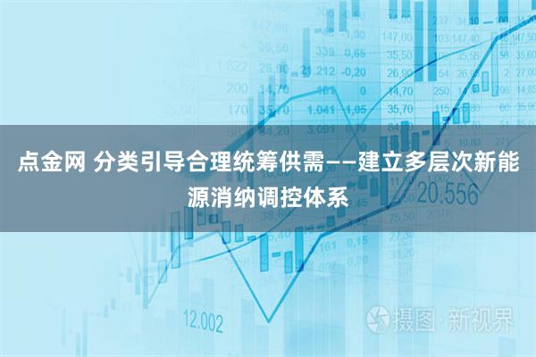 点金网 分类引导合理统筹供需——建立多层次新能源消纳调控体系