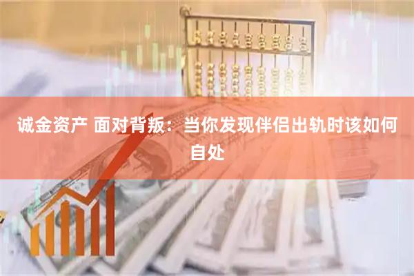 诚金资产 面对背叛：当你发现伴侣出轨时该如何自处