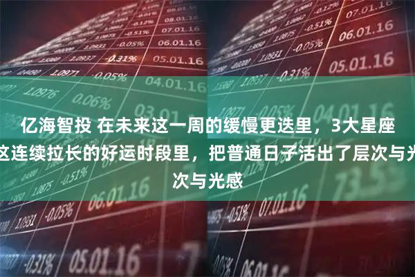 亿海智投 在未来这一周的缓慢更迭里，3大星座在这连续拉长的好运时段里，把普通日子活出了层次与光感