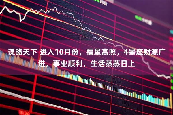 谋略天下 进入10月份，福星高照，4星座财源广进，事业顺利，生活蒸蒸日上