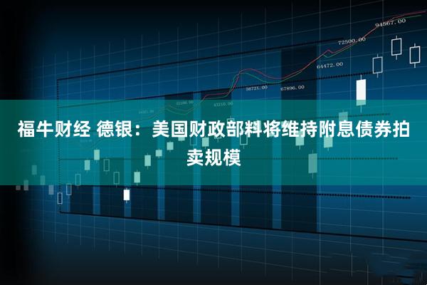 福牛财经 德银：美国财政部料将维持附息债券拍卖规模