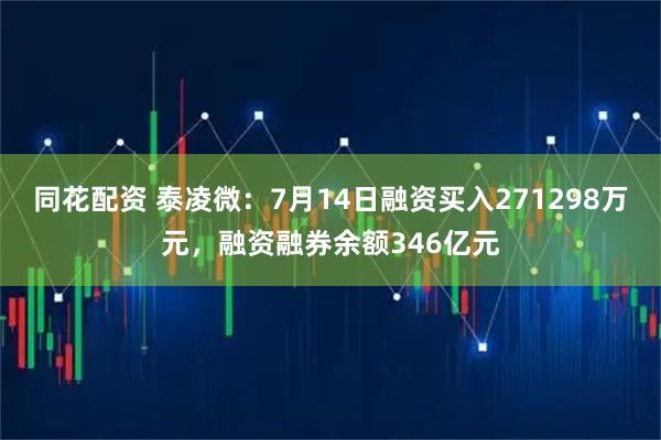 同花配资 泰凌微：7月14日融资买入271298万元，融资融券余额346亿元