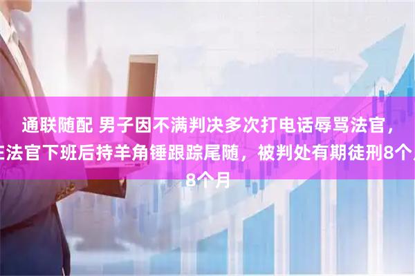 通联随配 男子因不满判决多次打电话辱骂法官，在法官下班后持羊角锤跟踪尾随，被判处有期徒刑8个月