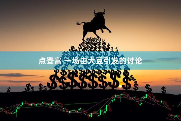点登富 一场由大豆引发的讨论
