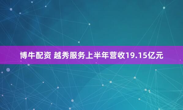 博牛配资 越秀服务上半年营收19.15亿元